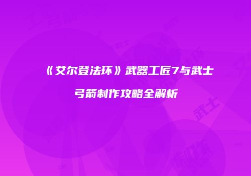 《艾尔登法环》武器工匠7与武士弓箭制作攻略全解析