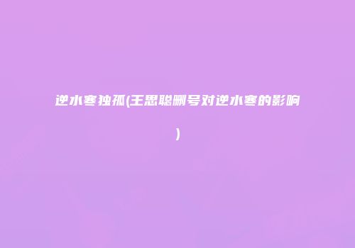 逆水寒独孤(王思聪删号对逆水寒的影响)