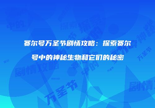 赛尔号万圣节剧情攻略：探索赛尔号中的神秘生物和它们的秘密