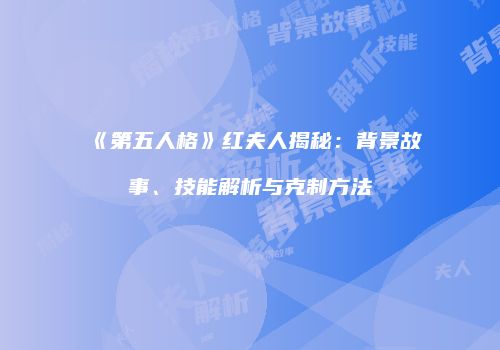 《第五人格》红夫人揭秘：背景故事、技能解析与克制方法