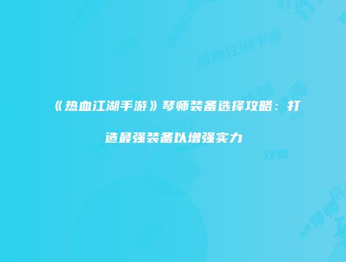 《热血江湖手游》琴师装备选择攻略：打造最强装备以增强实力
