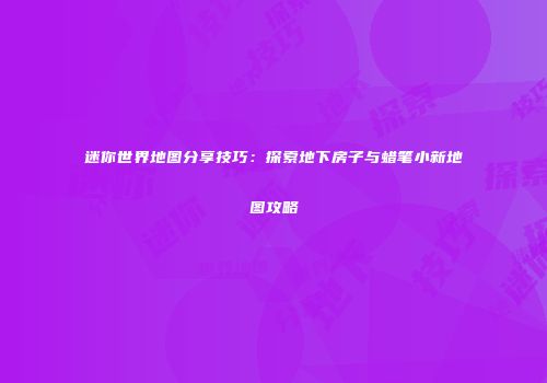 迷你世界地图分享技巧：探索地下房子与蜡笔小新地图攻略
