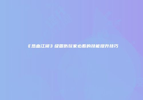 《热血江湖》级固伤玩家必看的技能提升技巧