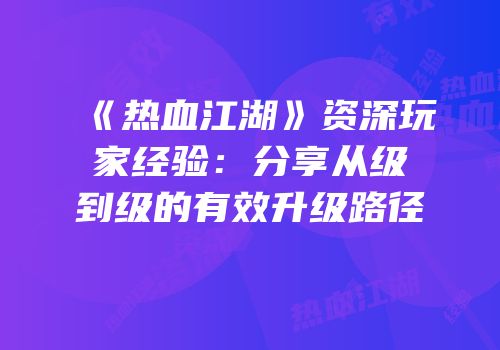 《热血江湖》资深玩家经验：分享从级到级的有效升级路径
