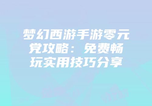 梦幻西游手游零元党攻略：免费畅玩实用技巧分享