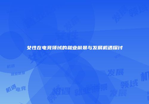 女性在电竞领域的就业前景与发展机遇探讨
