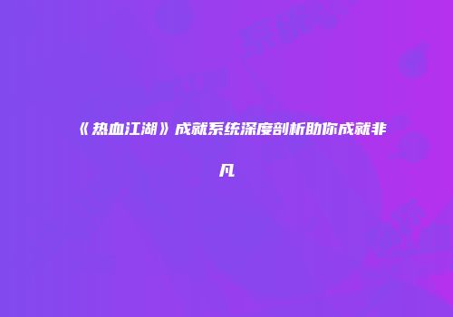 《热血江湖》成就系统深度剖析助你成就非凡