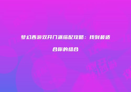 梦幻西游双开门派搭配攻略：找到最适合你的组合