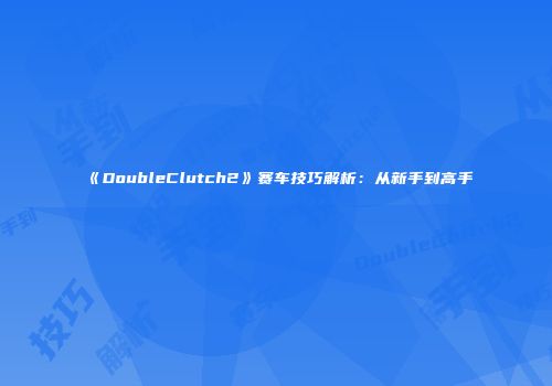 《DoubleClutch2》赛车技巧解析：从新手到高手