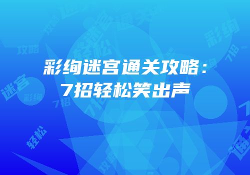彩绚迷宫通关攻略：7招轻松笑出声