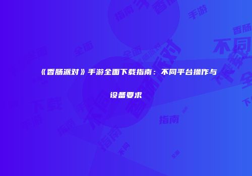 《香肠派对》手游全面下载指南：不同平台操作与设备要求