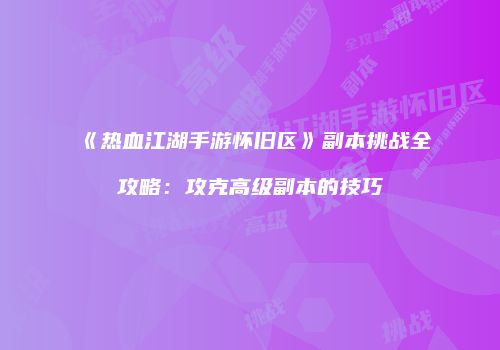 《热血江湖手游怀旧区》副本挑战全攻略：攻克高级副本的技巧