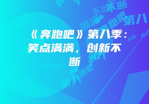 《奔跑吧》第八季：笑点满满，创新不断