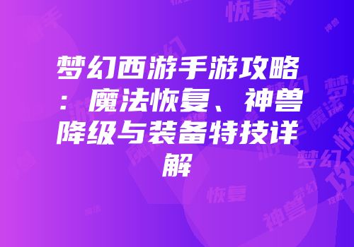 梦幻西游手游攻略：魔法恢复、神兽降级与装备特技详解