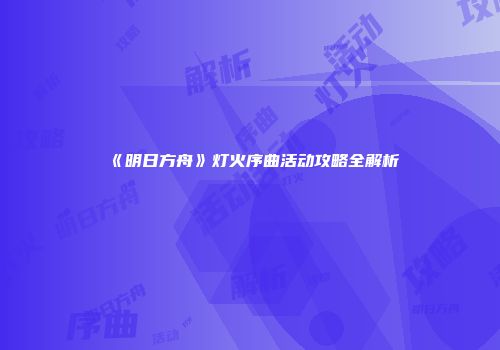 《明日方舟》灯火序曲活动攻略全解析