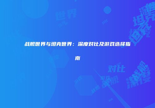 战舰世界与坦克世界：深度对比及游戏选择指南
