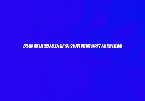 风暴英雄观战功能失效后如何进行故障排除