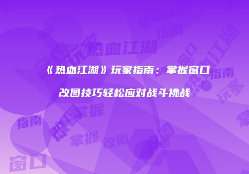 《热血江湖》玩家指南：掌握窗口改图技巧轻松应对战斗挑战