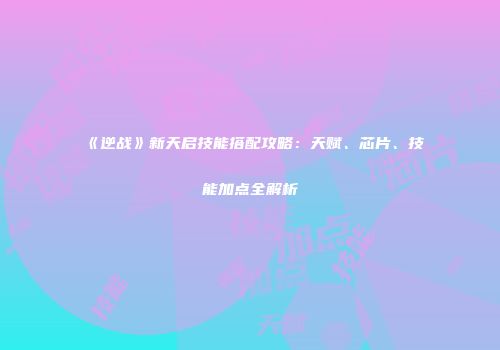 《逆战》新天启技能搭配攻略：天赋、芯片、技能加点全解析