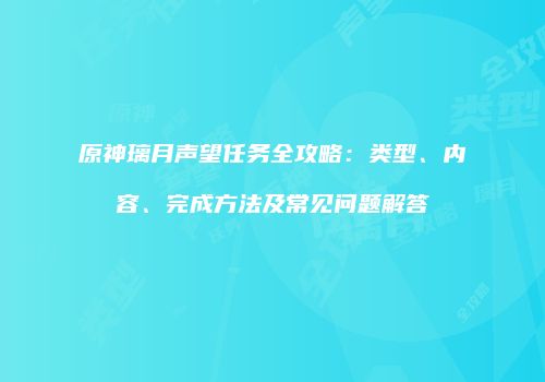 原神璃月声望任务全攻略：类型、内容、完成方法及常见问题解答