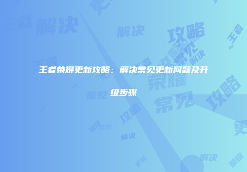 王者荣耀更新攻略：解决常见更新问题及升级步骤