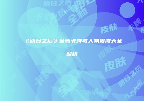 《明日之后》全新卡牌与人物皮肤大全解析