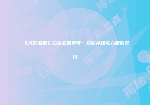 《火影忍者》白发忍者传奇：揭秘神秘与力量的交织