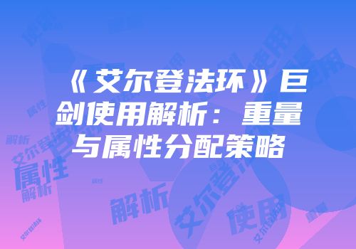 《艾尔登法环》巨剑使用解析：重量与属性分配策略