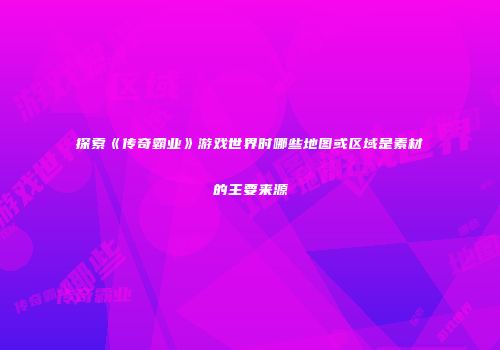探索《传奇霸业》游戏世界时哪些地图或区域是素材的主要来源