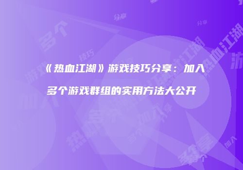 《热血江湖》游戏技巧分享：加入多个游戏群组的实用方法大公开