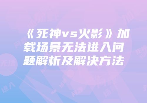 《死神vs火影》加载场景无法进入问题解析及解决方法