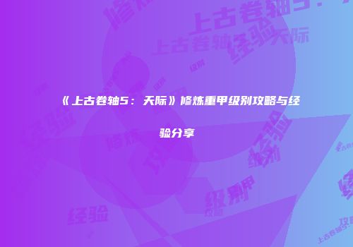 《上古卷轴5：天际》修炼重甲级别攻略与经验分享