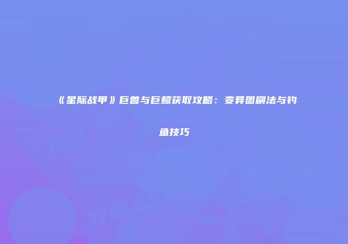 《星际战甲》巨兽与巨鲸获取攻略：变异图刷法与钓鱼技巧