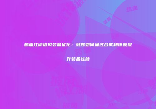 热血江湖披风装备优化:教你如何通过合成和镶嵌提升装备性能