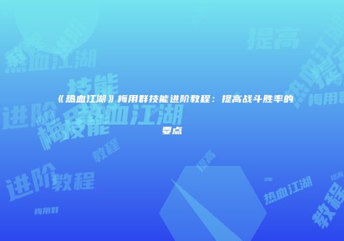 《热血江湖》梅用群技能进阶教程：提高战斗胜率的要点