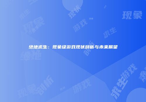 绝地求生：现象级游戏现状剖析与未来展望