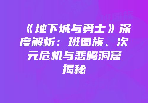 《地下城与勇士》深度解析：班图族、次元危机与悲鸣洞窟揭秘