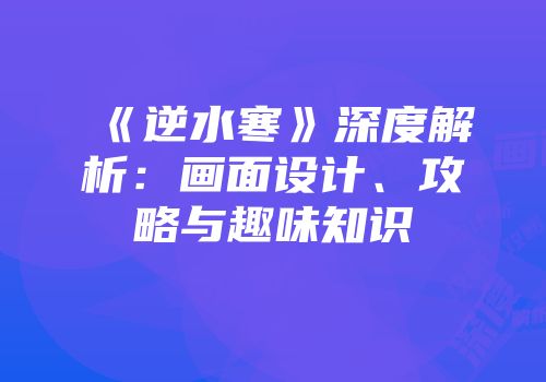 《逆水寒》深度解析：画面设计、攻略与趣味知识