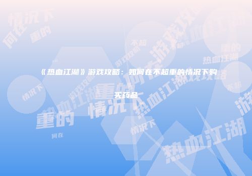 《热血江湖》游戏攻略：如何在不超重的情况下购买药品