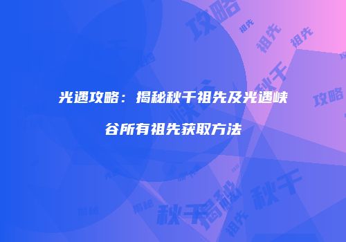 光遇攻略：揭秘秋千祖先及光遇峡谷所有祖先获取方法