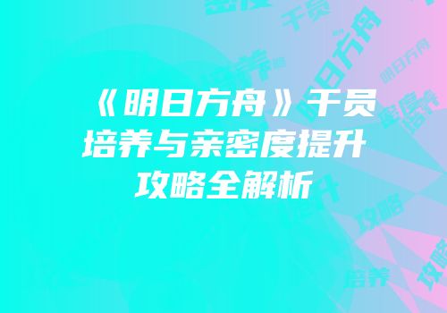 《明日方舟》干员培养与亲密度提升攻略全解析
