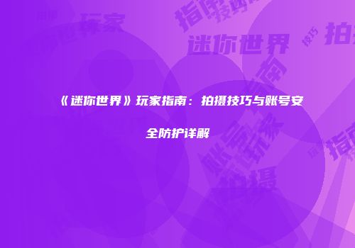 《迷你世界》玩家指南：拍摄技巧与账号安全防护详解