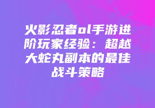 火影忍者ol手游进阶玩家经验：超越大蛇丸副本的最佳战斗策略