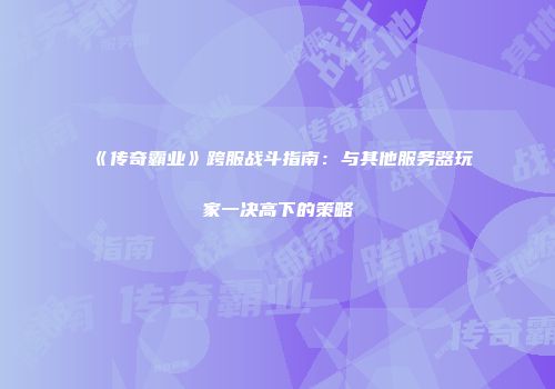 《传奇霸业》跨服战斗指南:与其他服务器玩家一决高下的策略