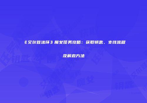 《艾尔登法环》魔女任务攻略：获取钥匙、支线流程及解救方法