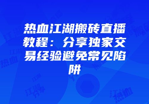 热血江湖搬砖直播教程:分享独家交易经验避免常见陷阱