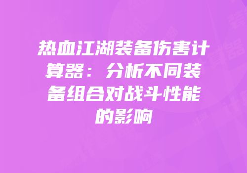 热血江湖装备伤害计算器：分析不同装备组合对战斗性能的影响