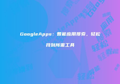 GoogleApps：智能应用搜索，轻松找到所需工具