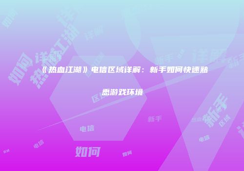 《热血江湖》电信区域详解:新手如何快速熟悉游戏环境