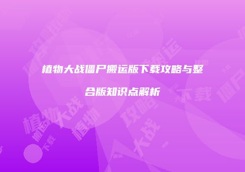 植物大战僵尸搬运版下载攻略与整合版知识点解析